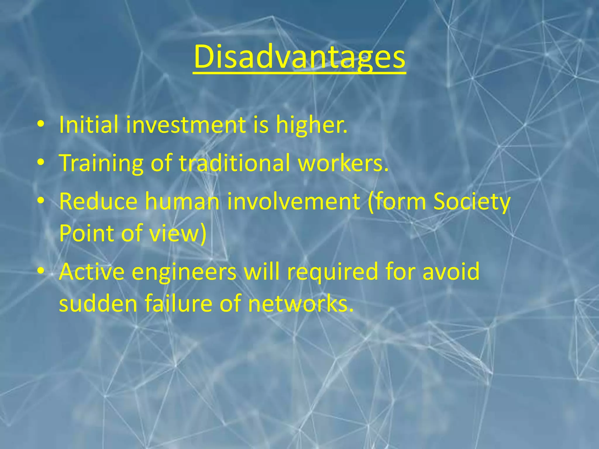 Disadvantages
• Initial investment is higher.
• Training of traditional workers.
• Reduce human involvement (form Society
Point of view)
• Active engineers will required for avoid
sudden failure of networks.
 