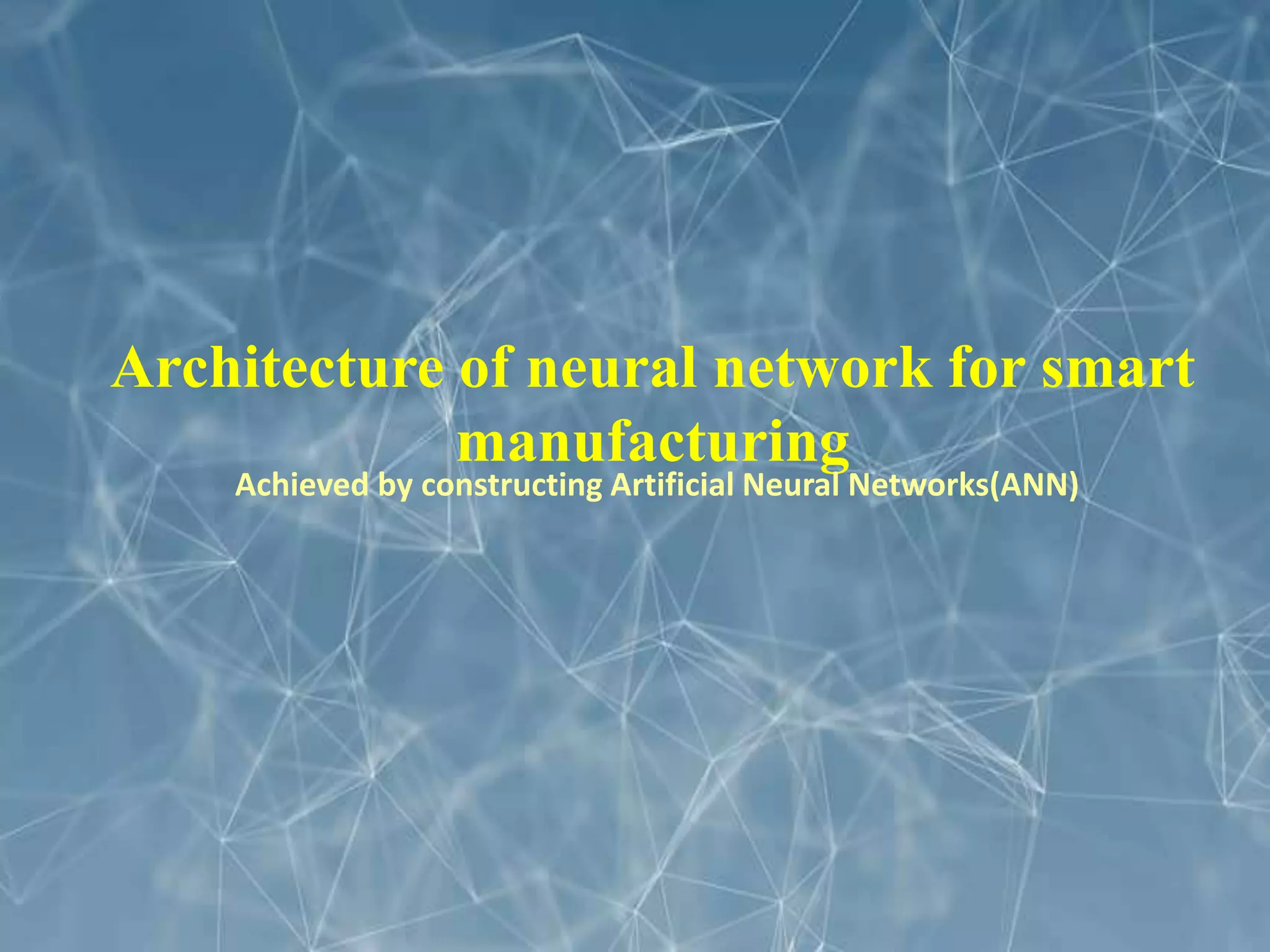 Architecture of neural network for smart
manufacturing
Achieved by constructing Artificial Neural Networks(ANN)
 