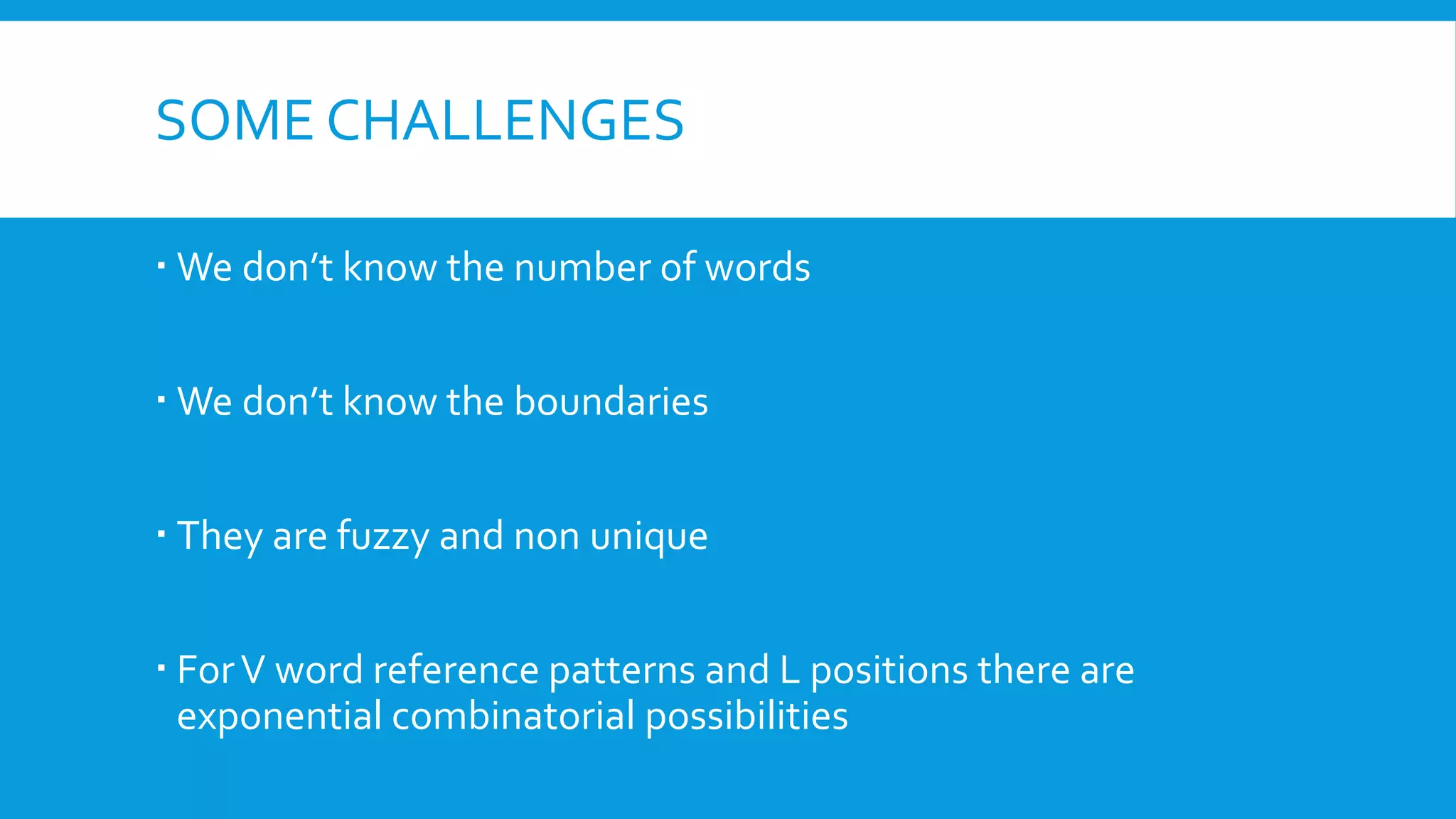 SOME CHALLENGES
 We don’t know the number of words
 We don’t know the boundaries
 They are fuzzy and non unique
 ForV word reference patterns and L positions there are
exponential combinatorial possibilities
 