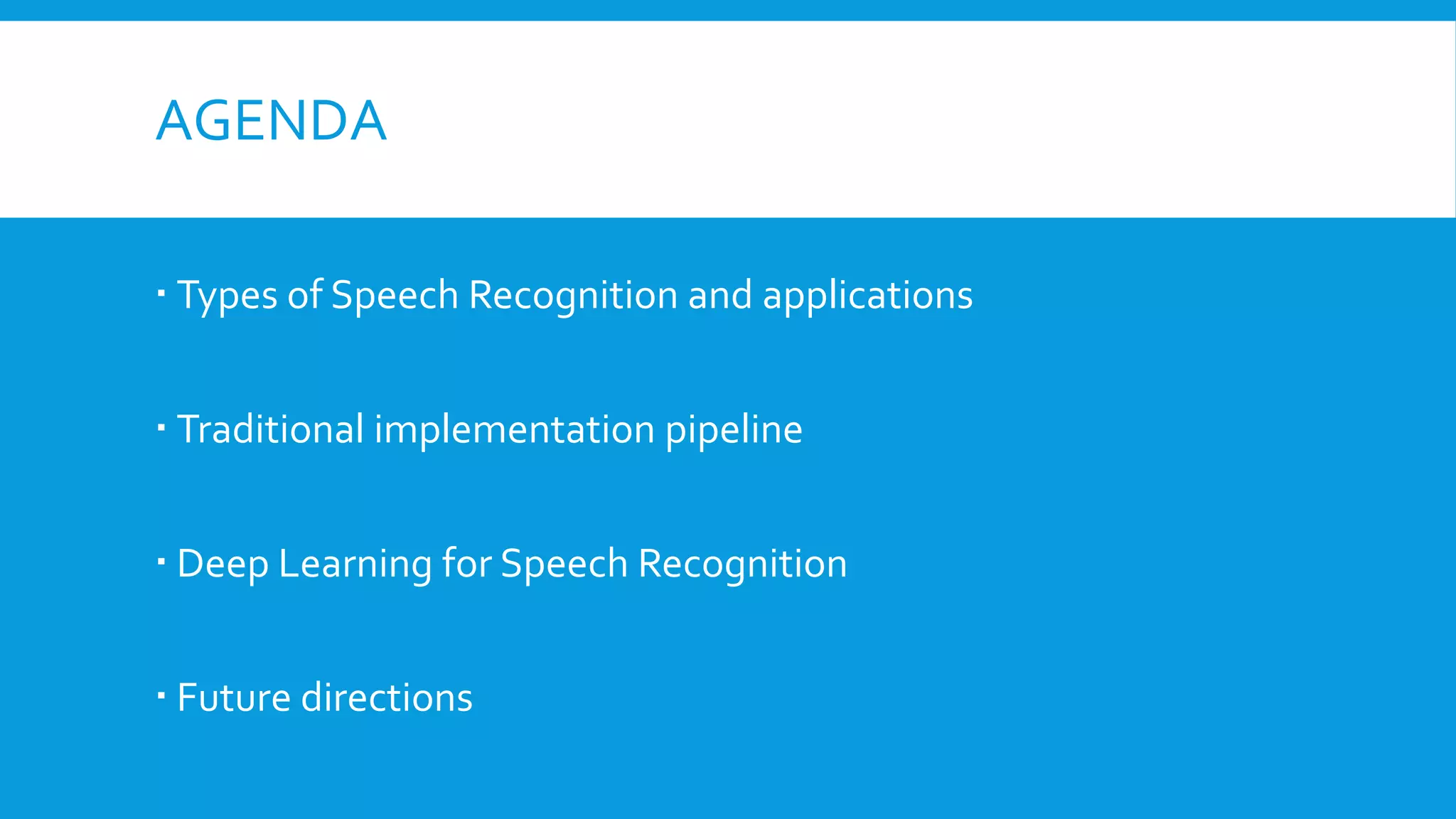 AGENDA
 Types of Speech Recognition and applications
 Traditional implementation pipeline
 Deep Learning for Speech Recognition
 Future directions
 