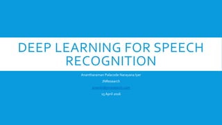 DEEP LEARNING FOR SPEECH
RECOGNITION
Anantharaman Palacode Narayana Iyer
JNResearch
ananth@jnresearch.com
15 April 2016
 
