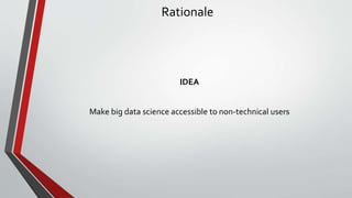 Rationale
IDEA
Make big data science accessible to non-technical users
 