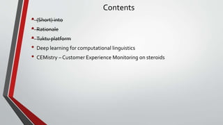Contents
• (Short) into
• Rationale
• Tuktu platform
• Deep learning for computational linguistics
• CEMistry – Customer Experience Monitoring on steroids
 