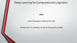 Deep Learning for Computational Linguistics
IDEA
Learn language models generically
Model every CL-problem on top on the generic model
 