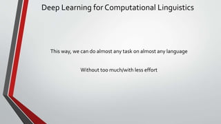 Deep Learning for Computational Linguistics
This way, we can do almost any task on almost any language
Without too much/with less effort
 