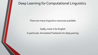 Deep Learning for Computational Linguistics
There are many linguistics resources available
Sadly; most is for English
In particular: AnnotatedTreebanks for deep parsing
 