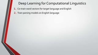 Deep Learning for Computational Linguistics
1. Co-train word vectors for target language and English
2. Train parsing models on English language
 