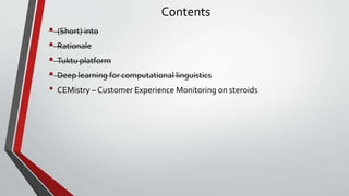Contents
• (Short) into
• Rationale
• Tuktu platform
• Deep learning for computational linguistics
• CEMistry – Customer Experience Monitoring on steroids
 
