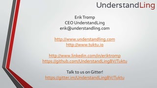 ErikTromp
CEO UnderstandLing
erik@understandling.com
http://www.understandling.com
http://www.tuktu.io
http://www.linkedin.com/in/eriktromp
https://github.com/UnderstandLingBV/Tuktu
Talk to us on Gitter!
https://gitter.im/UnderstandLingBV/Tuktu
 