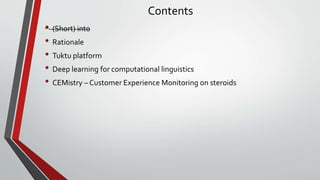 Contents
• (Short) into
• Rationale
• Tuktu platform
• Deep learning for computational linguistics
• CEMistry – Customer Experience Monitoring on steroids
 