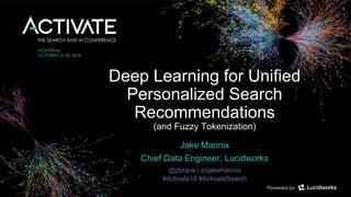 Deep Learning for Unified
Personalized Search
Recommendations
(and Fuzzy Tokenization)
Jake Mannix
Chief Data Engineer, Lucidworks
@pbrane | in/jakemannix
#Activate18 #ActivateSearch
 