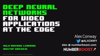 Deep Neural
Networks
for VIDEO
APPLICATIONS
AT THE EDGE
Neither Proprietary nor Confidential – Please Distribute ;)
Alex Conway
alex @ numberboost.com
@ALXCNWY
Oslo machine learning
Meetup 2019.05.16
Neitherconfidential norproprietary- pleasedistribute;)
 