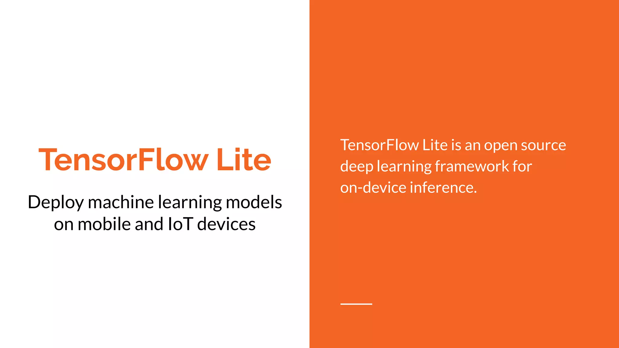 TensorFlow Lite
Deploy machine learning models
on mobile and IoT devices
TensorFlow Lite is an open source
deep learning framework for
on-device inference.
 