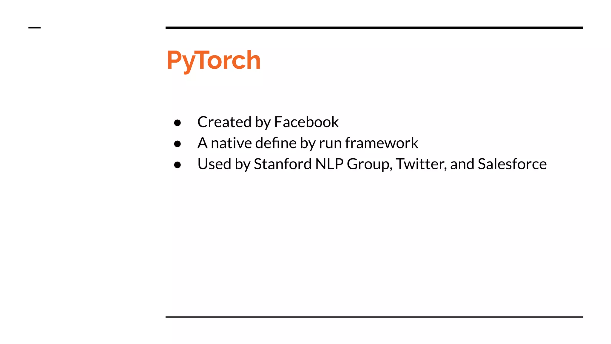 PyTorch
● Created by Facebook
● A native deﬁne by run framework
● Used by Stanford NLP Group, Twitter, and Salesforce
 