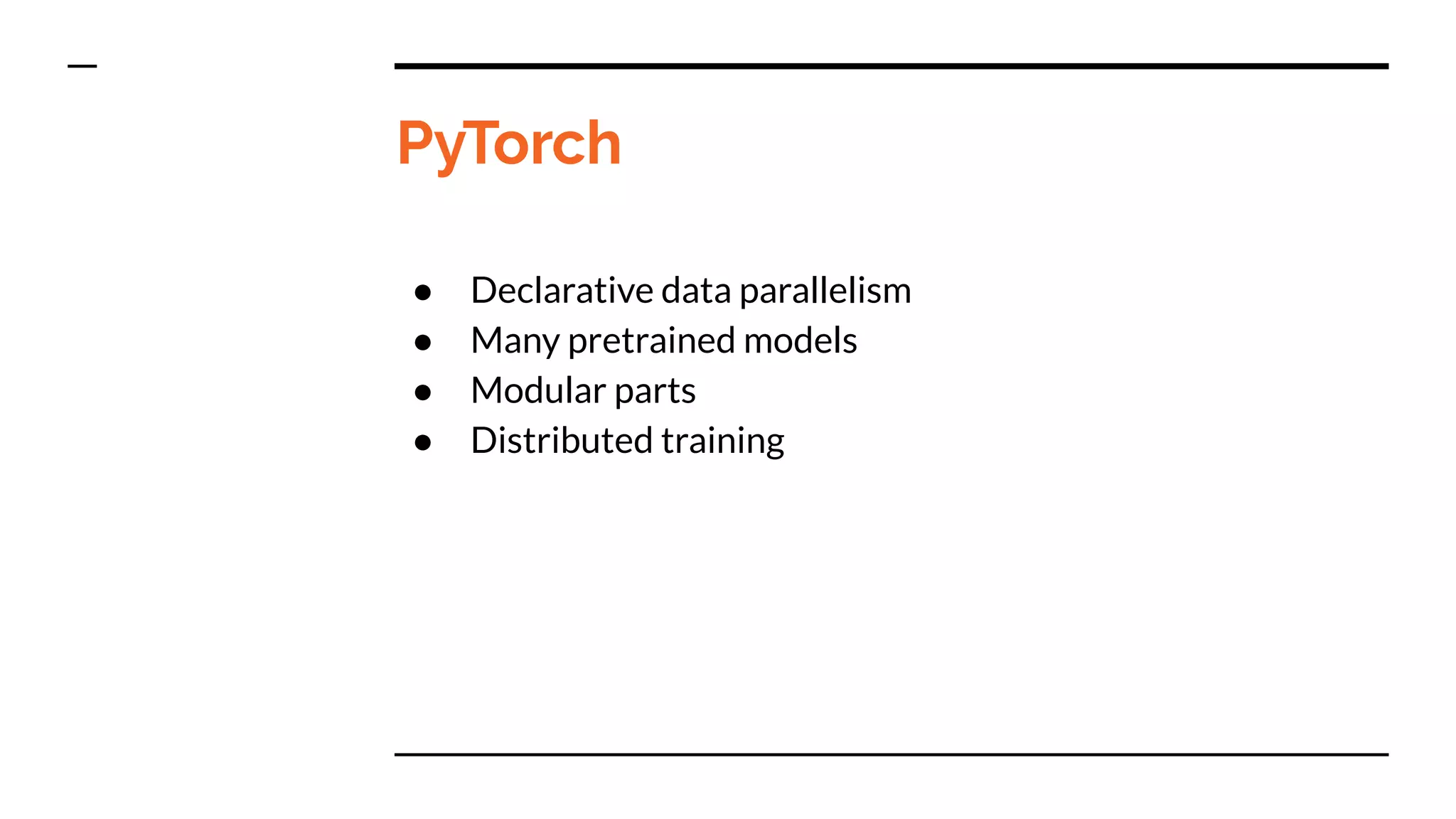 PyTorch
● Declarative data parallelism
● Many pretrained models
● Modular parts
● Distributed training
 