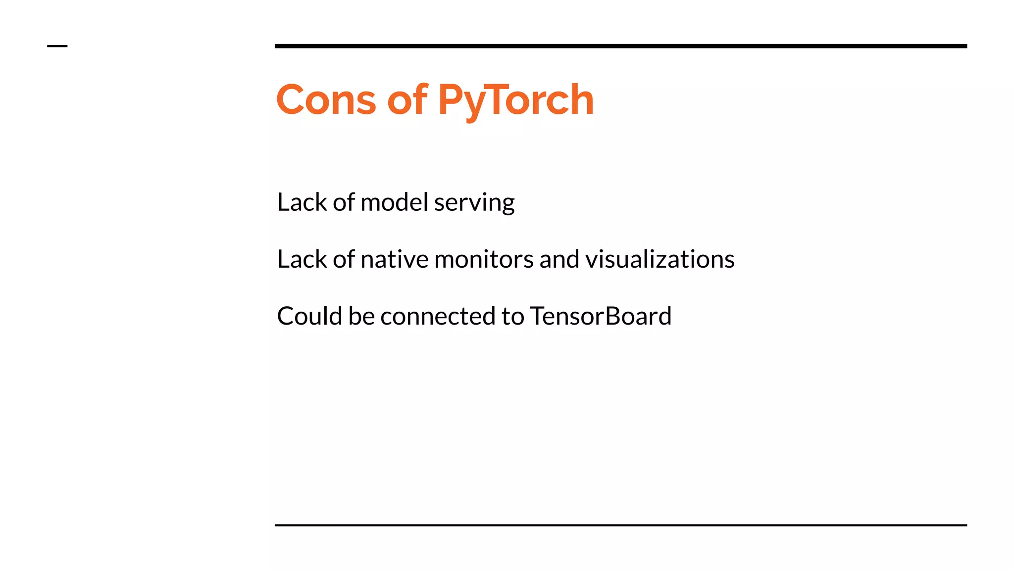 Cons of PyTorch
Lack of model serving
Lack of native monitors and visualizations
Could be connected to TensorBoard
 