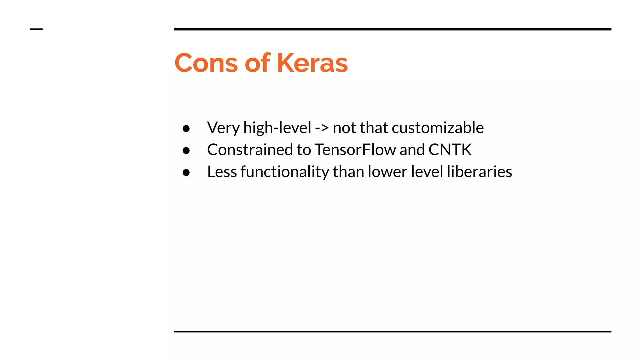 Cons of Keras
● Very high-level -> not that customizable
● Constrained to TensorFlow and CNTK
● Less functionality than lower level liberaries
 