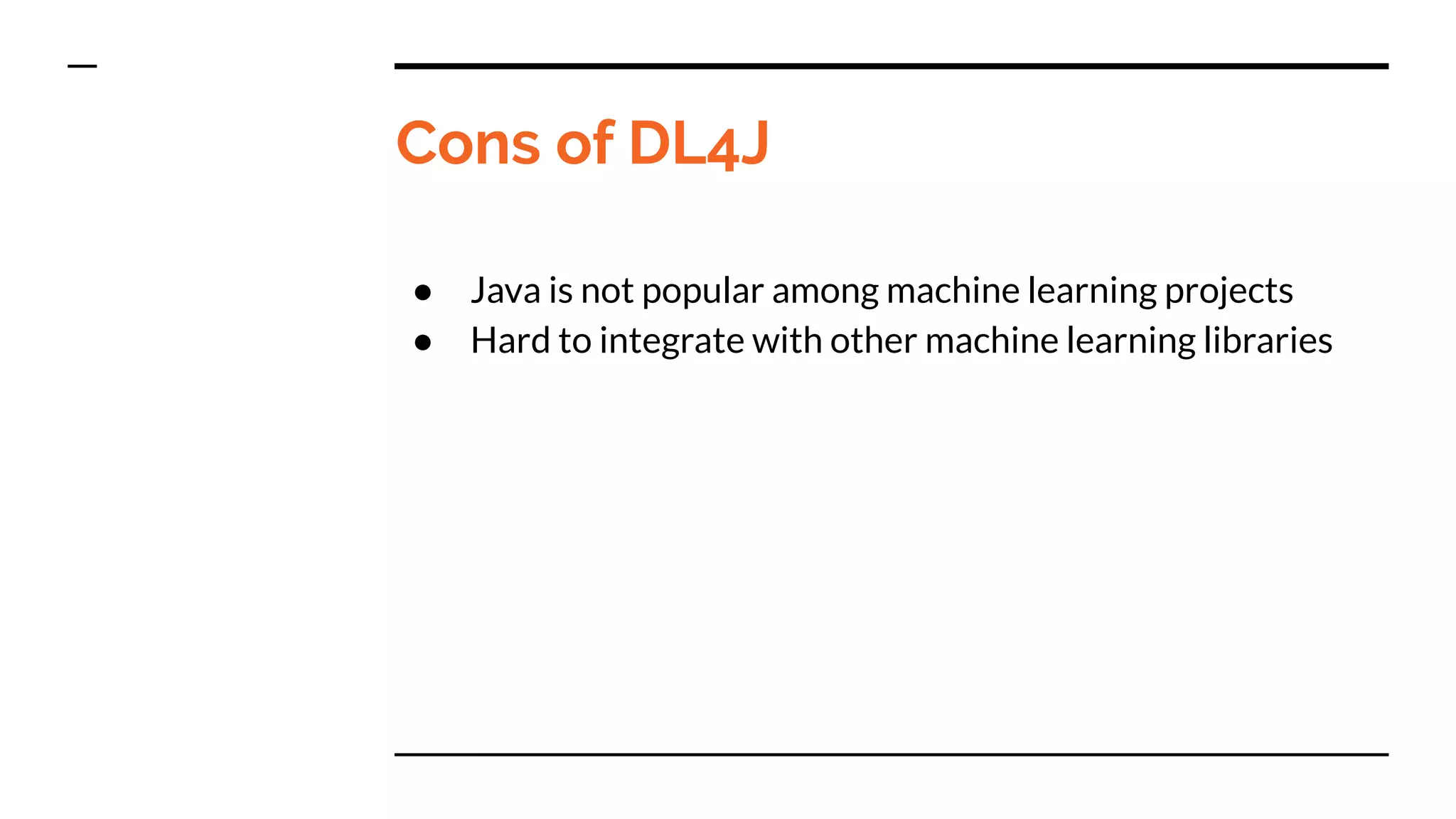 Cons of DL4J
● Java is not popular among machine learning projects
● Hard to integrate with other machine learning libraries
 