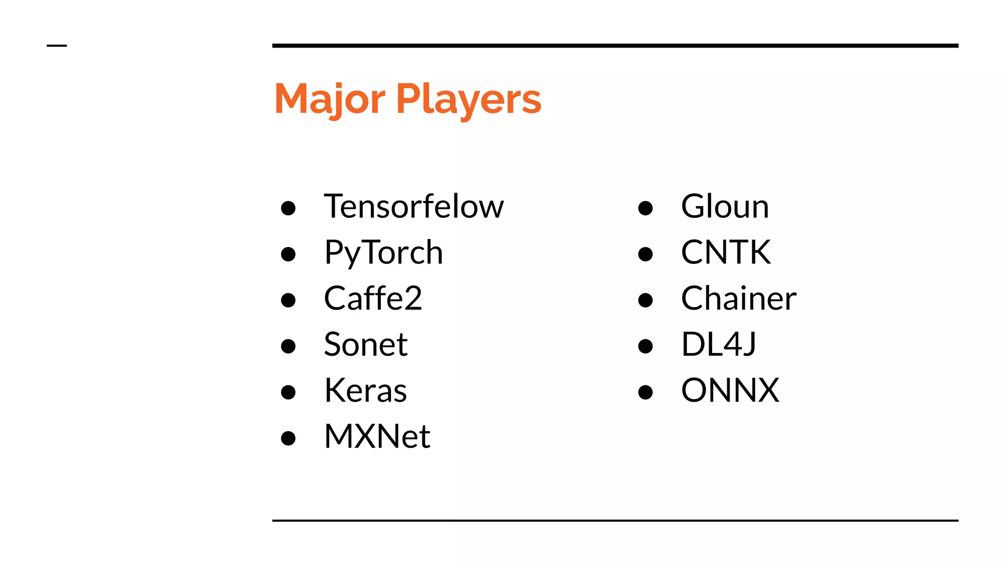 Major Players
● Tensorfelow
● PyTorch
● Caffe2
● Sonet
● Keras
● MXNet
● Gloun
● CNTK
● Chainer
● DL4J
● ONNX
 