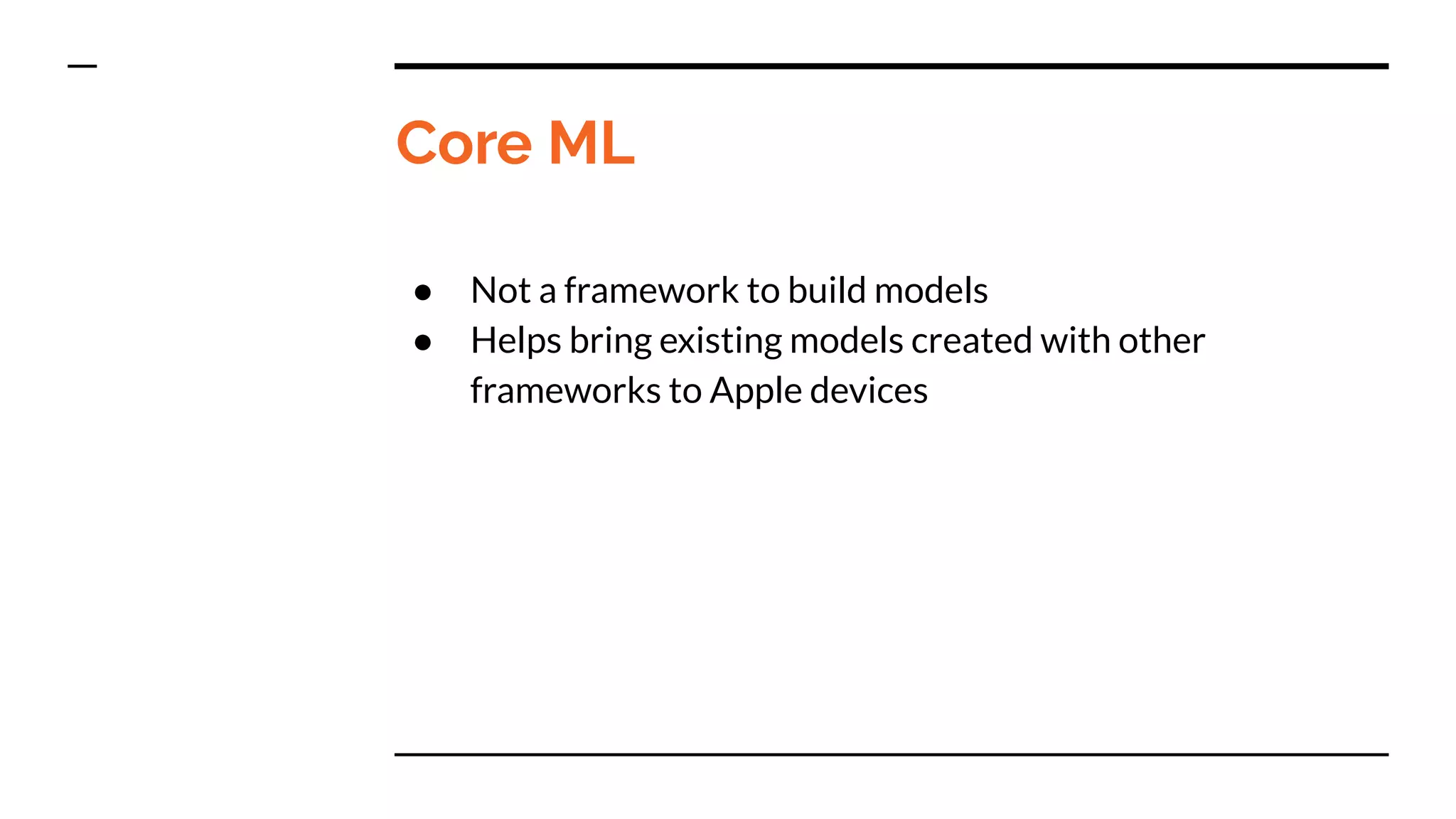 Core ML
● Not a framework to build models
● Helps bring existing models created with other
frameworks to Apple devices
 