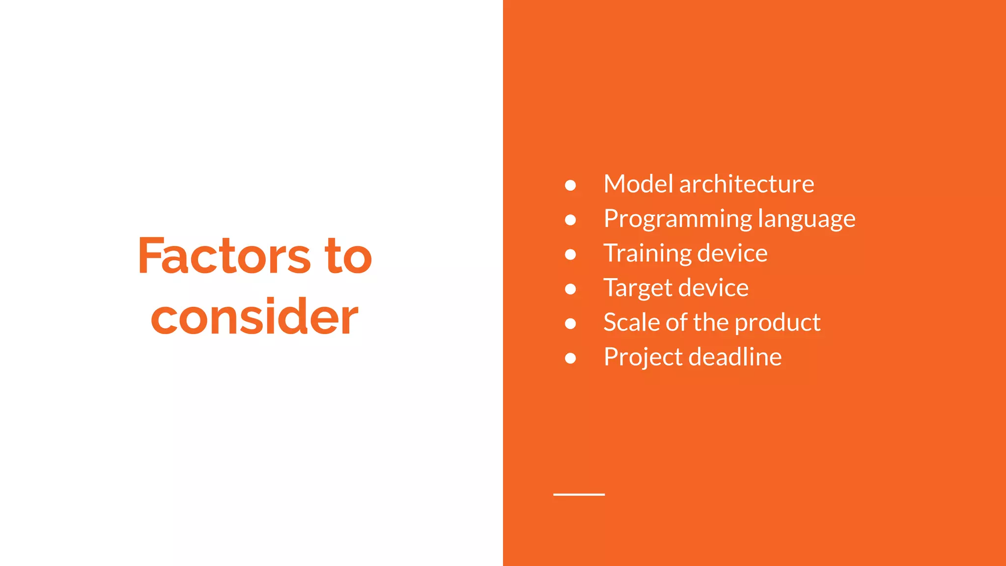 Factors to
consider
● Model architecture
● Programming language
● Training device
● Target device
● Scale of the product
● Project deadline
 