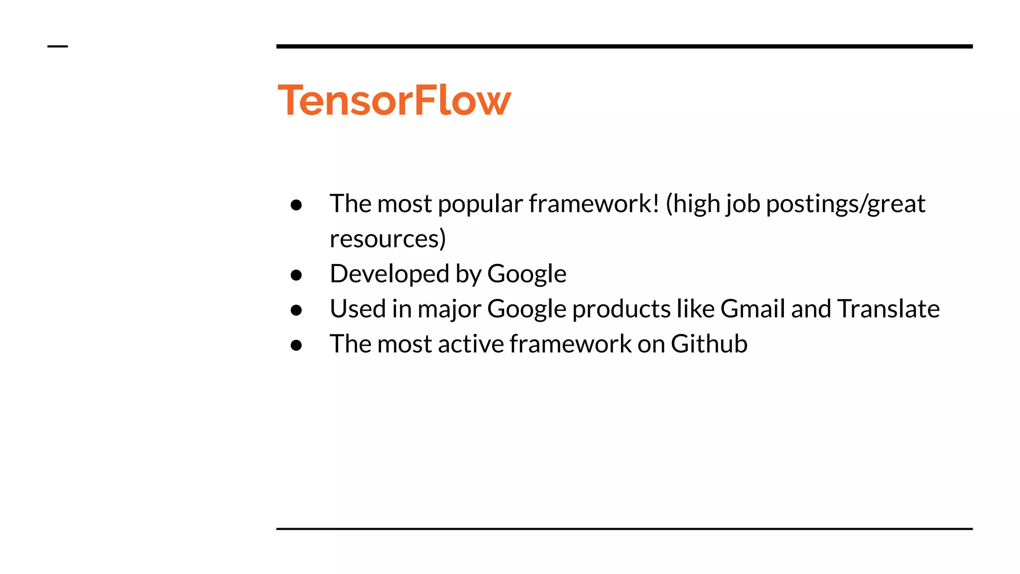 TensorFlow
● The most popular framework! (high job postings/great
resources)
● Developed by Google
● Used in major Google products like Gmail and Translate
● The most active framework on Github
 