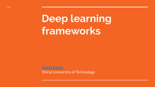 Deep learning
frameworks
Navid Kalaei
Shiraz University of Technology