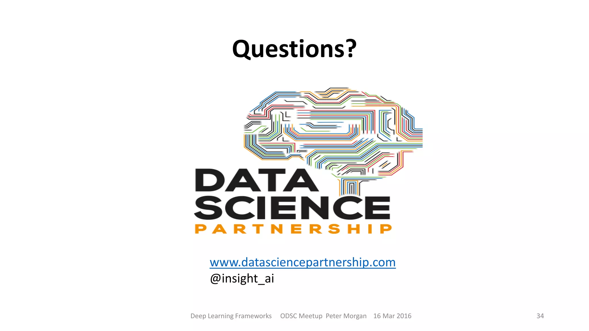 Questions?
Deep Learning Frameworks ODSC Meetup Peter Morgan 16 Mar 2016 34
www.datasciencepartnership.com
@insight_ai
 