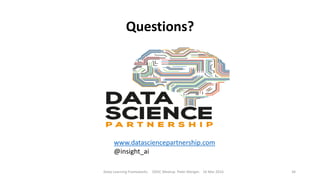 Questions?
Deep Learning Frameworks ODSC Meetup Peter Morgan 16 Mar 2016 34
www.datasciencepartnership.com
@insight_ai
 