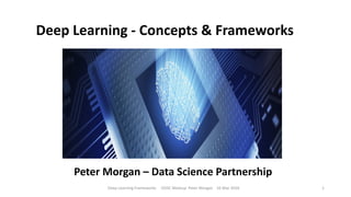 Deep Learning - Concepts & Frameworks
Peter Morgan – Data Science Partnership
Deep Learning Frameworks ODSC Meetup Peter Morgan 16 Mar 2016 1
 
