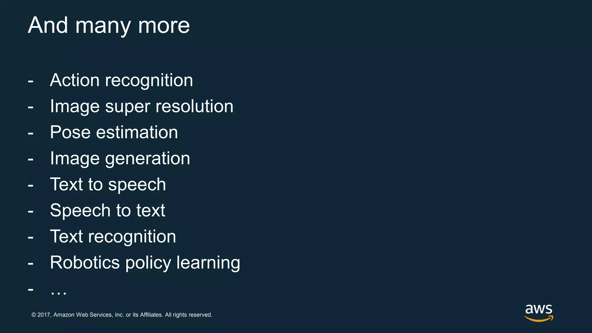 © 2017, Amazon Web Services, Inc. or its Affiliates. All rights reserved.
And many more
- Action recognition
- Image super resolution
- Pose estimation
- Image generation
- Text to speech
- Speech to text
- Text recognition
- Robotics policy learning
- …
 