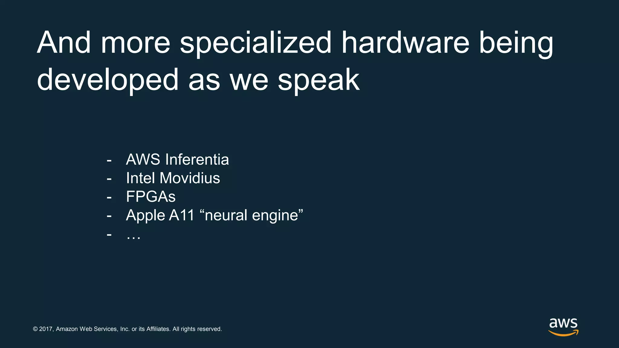 © 2017, Amazon Web Services, Inc. or its Affiliates. All rights reserved.
And more specialized hardware being
developed as we speak
- AWS Inferentia
- Intel Movidius
- FPGAs
- Apple A11 “neural engine”
- …
 