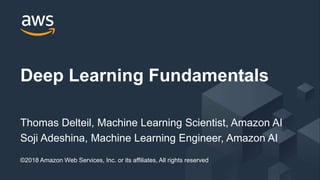 © 2017, Amazon Web Services, Inc. or its Affiliates. All rights reserved.
Deep Learning Fundamentals
Thomas Delteil, Machine Learning Scientist, Amazon AI
Soji Adeshina, Machine Learning Engineer, Amazon AI
©2018 Amazon Web Services, Inc. or its affiliates, All rights reserved
 