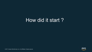 © 2017, Amazon Web Services, Inc. or its Affiliates. All rights reserved.
How did it start ?
 