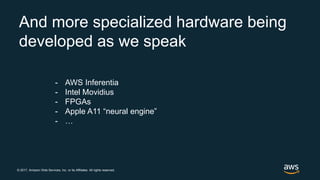 © 2017, Amazon Web Services, Inc. or its Affiliates. All rights reserved.
And more specialized hardware being
developed as we speak
- AWS Inferentia
- Intel Movidius
- FPGAs
- Apple A11 “neural engine”
- …
 