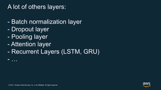 © 2017, Amazon Web Services, Inc. or its Affiliates. All rights reserved.
A lot of others layers:
- Batch normalization layer
- Dropout layer
- Pooling layer
- Attention layer
- Recurrent Layers (LSTM, GRU)
- …
 