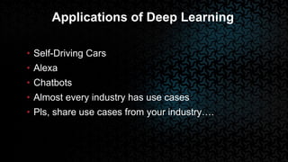 Applications of Deep Learning
• Self-Driving Cars
• Alexa
• Chatbots
• Almost every industry has use cases
• Pls, share use cases from your industry….
 