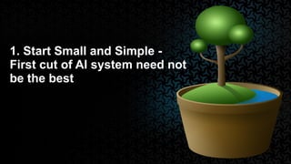 1. Start Small and Simple -
First cut of AI system need not
be the best
 