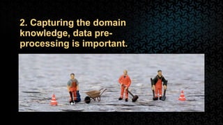 2. Capturing the domain
knowledge, data pre-
processing is important.
 