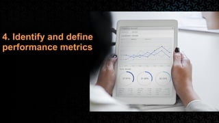 4. Identify and define
performance metrics
 