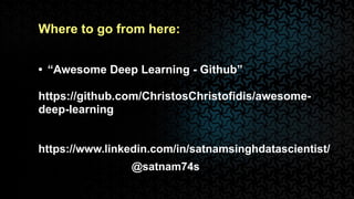 @satnam74s
Where to go from here:
• “Awesome Deep Learning - Github”
https://github.com/ChristosChristofidis/awesome-
deep-learning
https://www.linkedin.com/in/satnamsinghdatascientist/
 