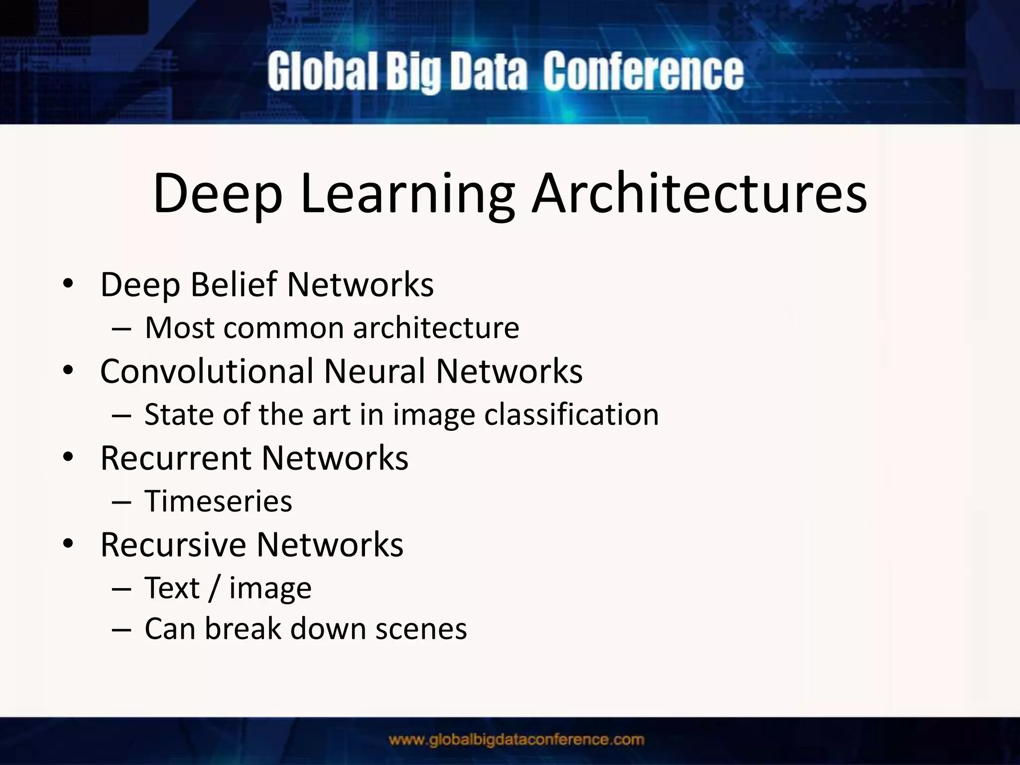 Deep Learning Architectures
• Deep Belief Networks
– Most common architecture
• Convolutional Neural Networks
– State of the art in image classification
• Recurrent Networks
– Timeseries
• Recursive Networks
– Text / image
– Can break down scenes
 