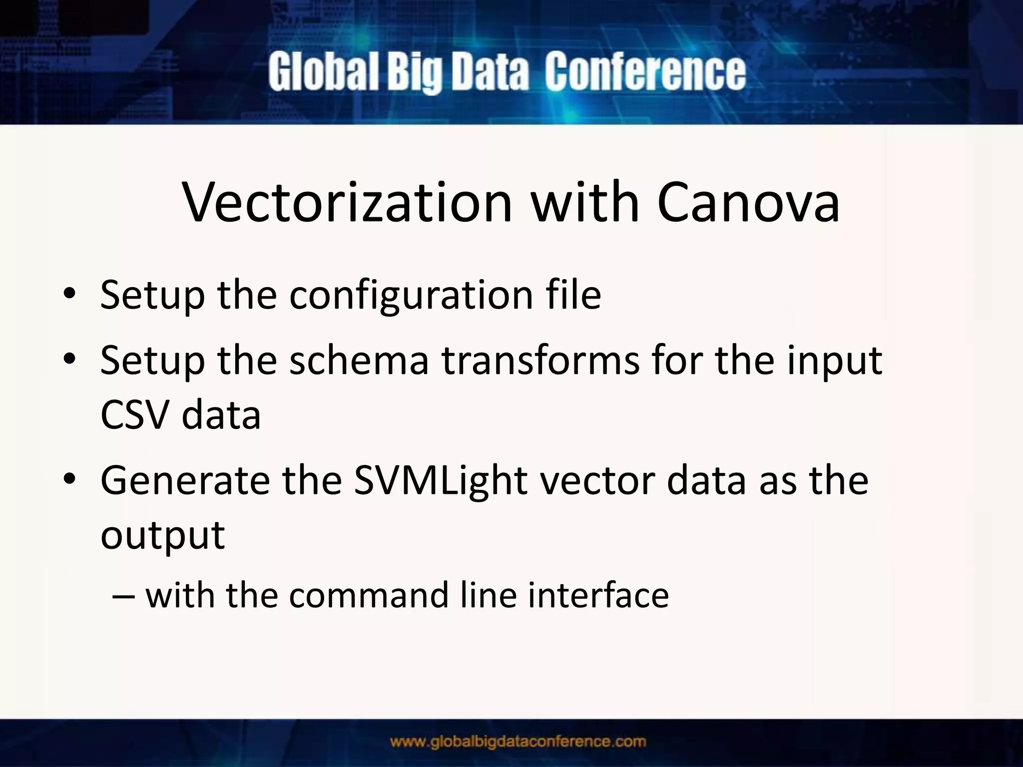 Vectorization with Canova
• Setup the configuration file
• Setup the schema transforms for the input
CSV data
• Generate the SVMLight vector data as the
output
– with the command line interface
 