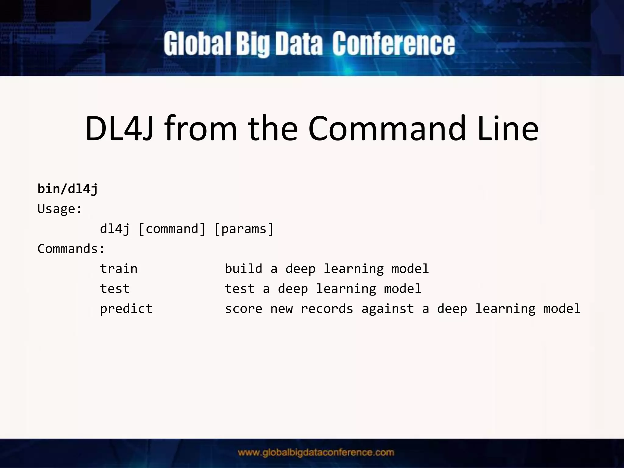 DL4J from the Command Line
bin/dl4j
Usage:
dl4j [command] [params]
Commands:
train build a deep learning model
test test a deep learning model
predict score new records against a deep learning model
 