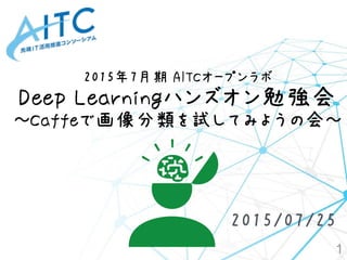 2015年7月期 AITCオープンラボ 
Deep Learningハンズオン勉強会
～Caffeで画像分類を試してみようの会～
1
2015/07/25
 