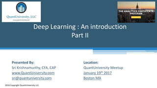 Location:
QuantUniversity Meetup
January 19th 2017
Boston MA
Deep Learning : An introduction
Part II
2016 Copyright QuantUniversity LLC.
Presented By:
Sri Krishnamurthy, CFA, CAP
www.QuantUniversity.com
sri@quantuniversity.com
 