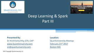 Location:
QuantUniversity Meetup
February 23rd 2017
Boston MA
Deep Learning & Spark
Part III
2017 Copyright QuantUniversity LLC.
Presented By:
Sri Krishnamurthy, CFA, CAP
www.QuantUniversity.com
sri@quantuniversity.com
 
