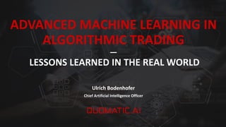 ADVANCED MACHINE LEARNING IN
ALGORITHMIC TRADING
―
LESSONS LEARNED IN THE REAL WORLD
Ulrich Bodenhofer
Chief Artificial Intelligence Officer
 