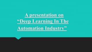 A presentation on
“Deep Learning In The
Automation Industry”
 