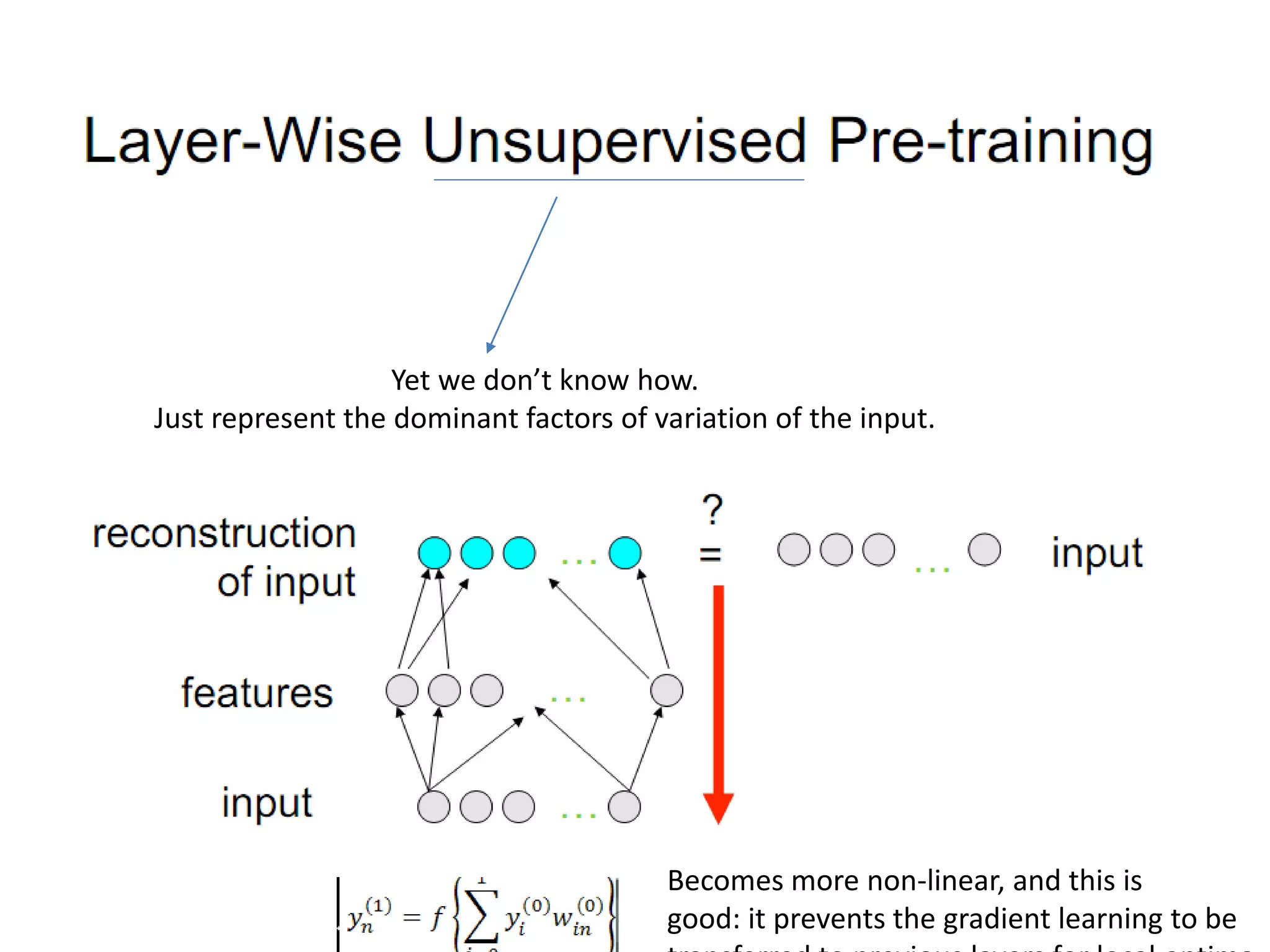 Becomes more non-linear, and this is
good: it prevents the gradient learning to be
Yet we don’t know how.
Just represent the dominant factors of variation of the input.
 
